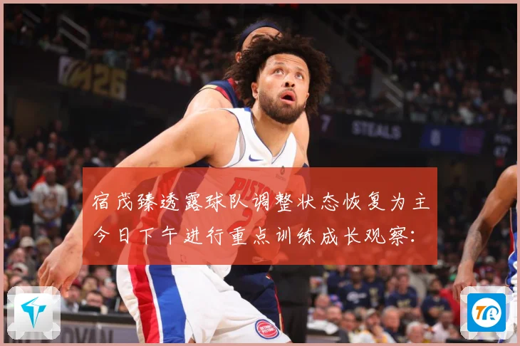宿茂臻透露球队调整状态恢复为主今日下午进行重点训练成长观察：最新赛事动态与深度分析
