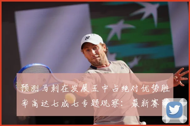 预测马刺在发展五中占绝对优势胜率高达七成七专题观察：最新赛事动态与深度分析