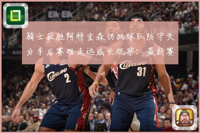 骑士获胜阿特金森仍批球队防守失分季后赛难走远成长观察：最新赛事动态与深度分析