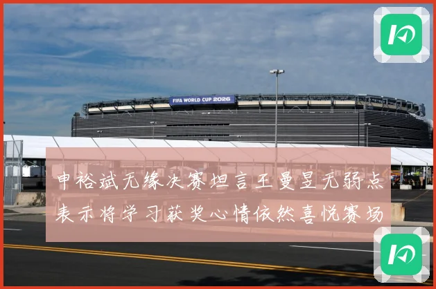 申裕斌无缘决赛坦言王曼昱无弱点表示将学习获奖心情依然喜悦赛场解读：最新赛事动态与深度分析