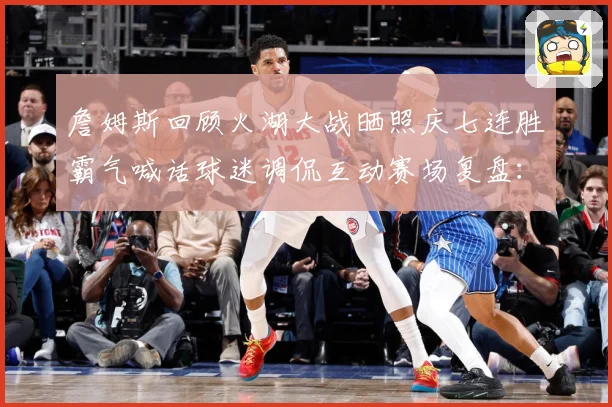 詹姆斯回顾火湖大战晒照庆七连胜霸气喊话球迷调侃互动赛场复盘：最新赛事动态与深度分析