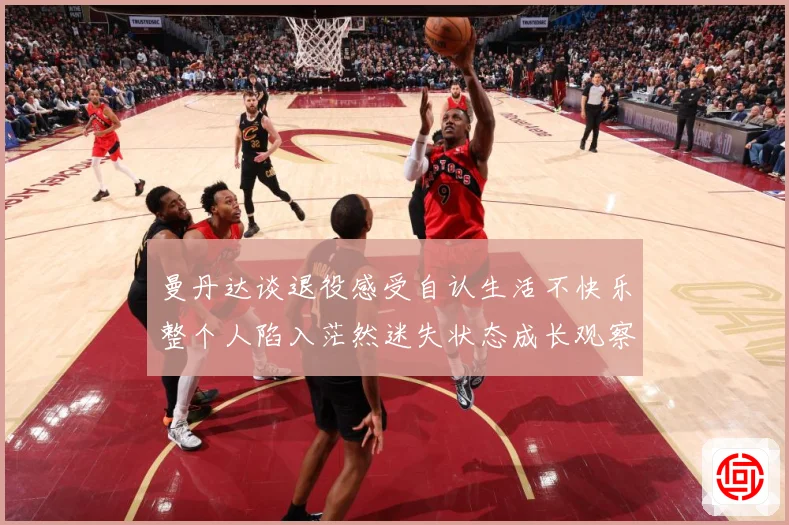 曼丹达谈退役感受自认生活不快乐整个人陷入茫然迷失状态成长观察：最新赛事动态与深度分析