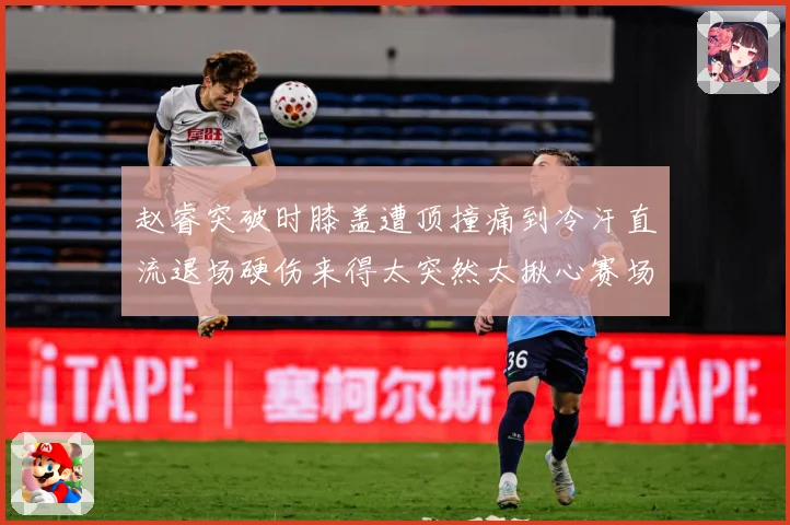 赵睿突破时膝盖遭顶撞痛到冷汗直流退场硬伤来得太突然太揪心赛场复盘：最新赛事动态与深度分析