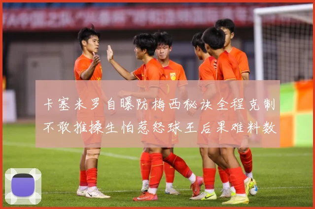 卡塞米罗自曝防梅西秘诀全程克制不敢推搡生怕惹怒球王后果难料数据研判：最新赛事动态与深度分析