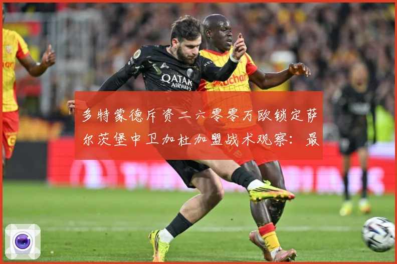 多特蒙德斥资二六零零万欧锁定萨尔茨堡中卫加杜加盟战术观察：最新赛事动态与深度分析
