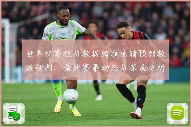 世界杯赛程与数据精准竞猜预测数据研判：最新赛事动态与深度分析