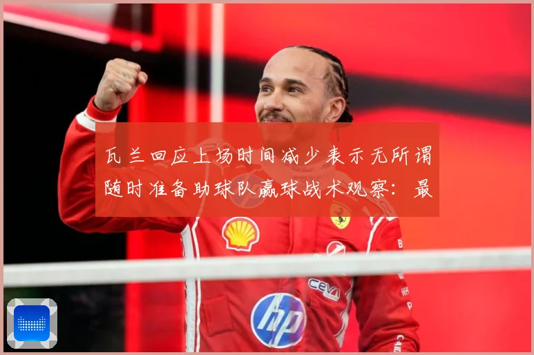 瓦兰回应上场时间减少表示无所谓随时准备助球队赢球战术观察：最新赛事动态与深度分析