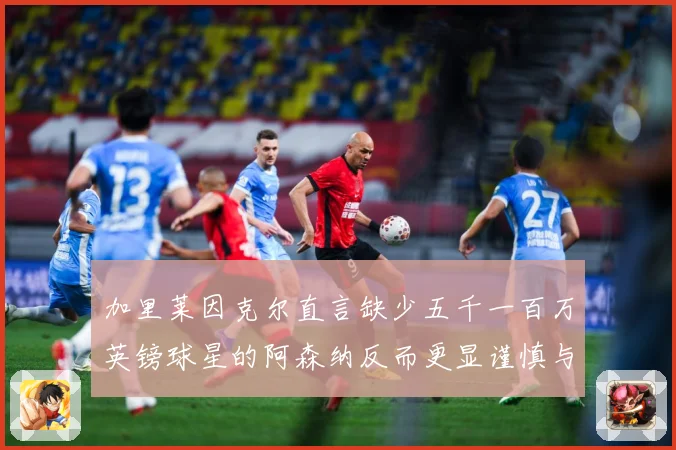 加里莱因克尔直言缺少五千一百万英镑球星的阿森纳反而更显谨慎与战术观察：最新赛事动态与深度分析