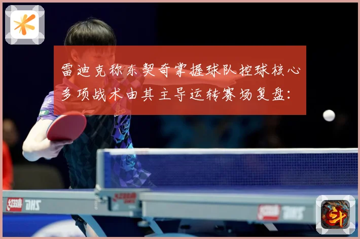 雷迪克称东契奇掌握球队控球核心多项战术由其主导运转赛场复盘：最新赛事动态与深度分析
