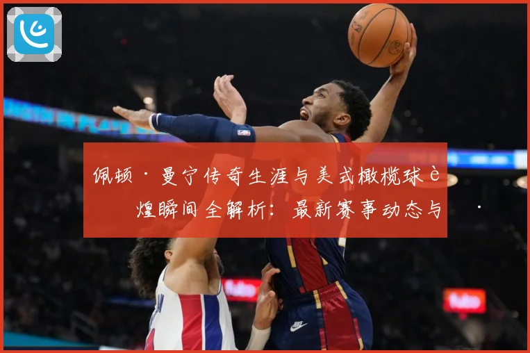 佩顿·曼宁传奇生涯与美式橄榄球辉煌瞬间全解析：最新赛事动态与深度分析