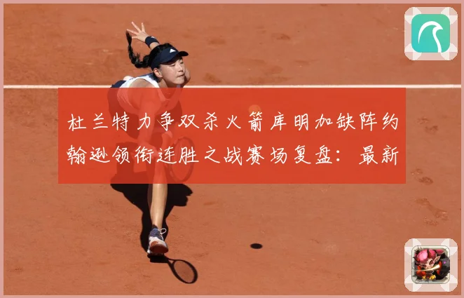 杜兰特力争双杀火箭库明加缺阵约翰逊领衔连胜之战赛场复盘：最新赛事动态与深度分析
