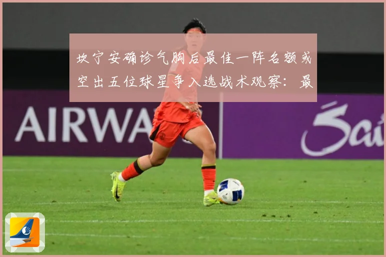 坎宁安确诊气胸后最佳一阵名额或空出五位球星争入选战术观察：最新赛事动态与深度分析