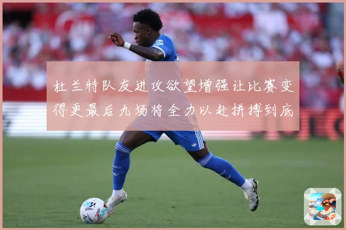 杜兰特队友进攻欲望增强让比赛变得更最后九场将全力以赴拼搏到底成长观察：最新赛事动态与深度分析