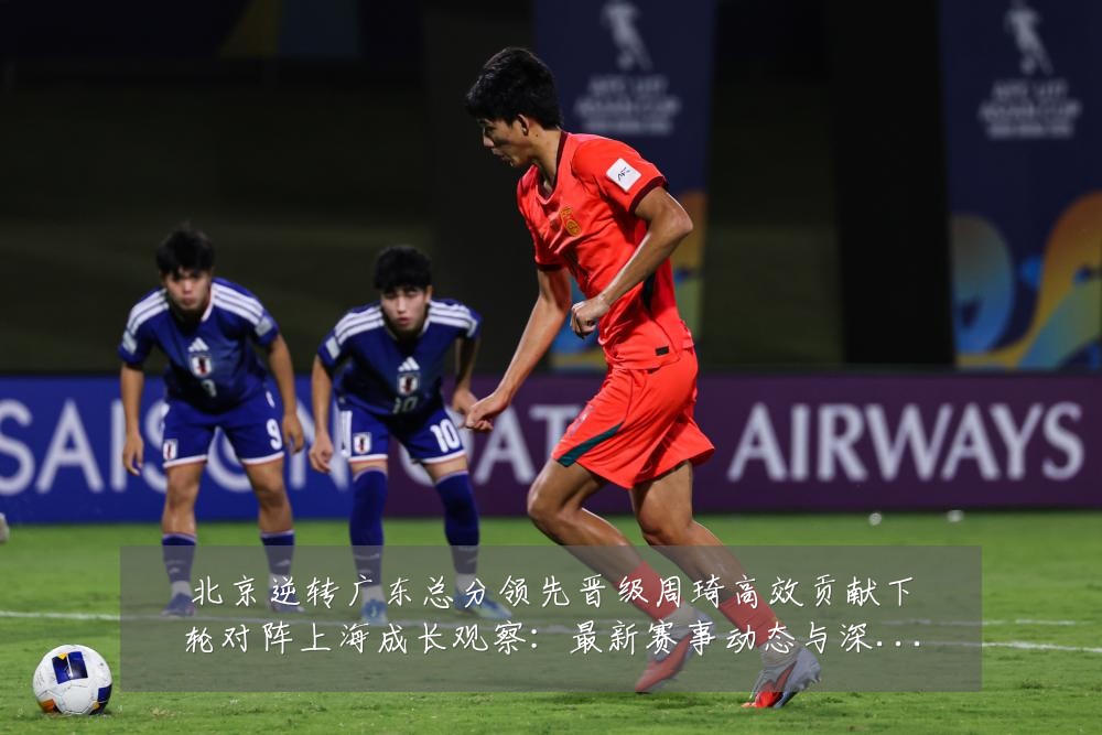 北京逆转广东总分领先晋级周琦高效贡献下轮对阵上海成长观察：最新赛事动态与深度分析