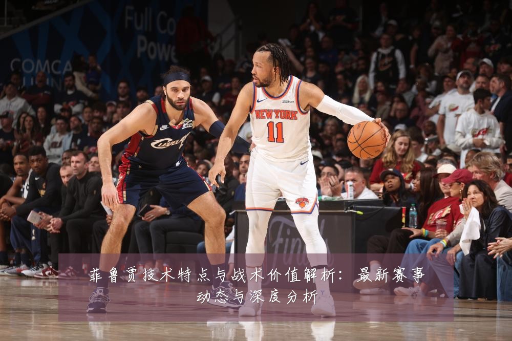 菲鲁贾技术特点与战术价值解析:最新赛事动态与深度分析