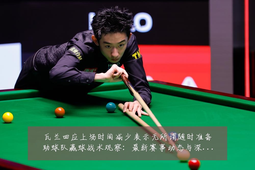 瓦兰回应上场时间减少表示无所谓随时准备助球队赢球战术观察:最新赛事动态与深度分析