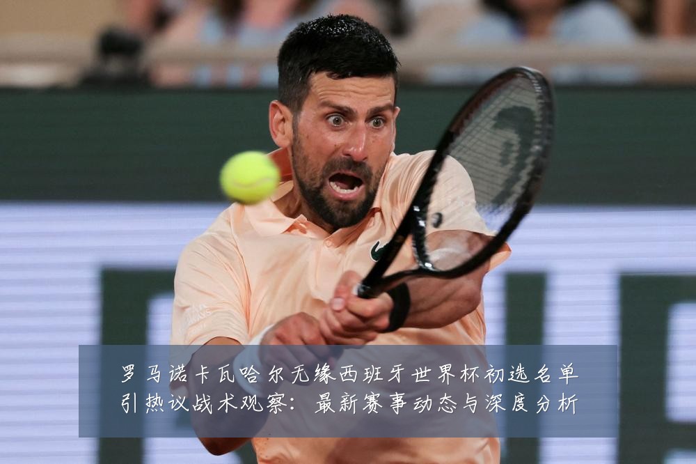 罗马诺卡瓦哈尔无缘西班牙世界杯初选名单引热议战术观察:最新赛事动态与深度分析