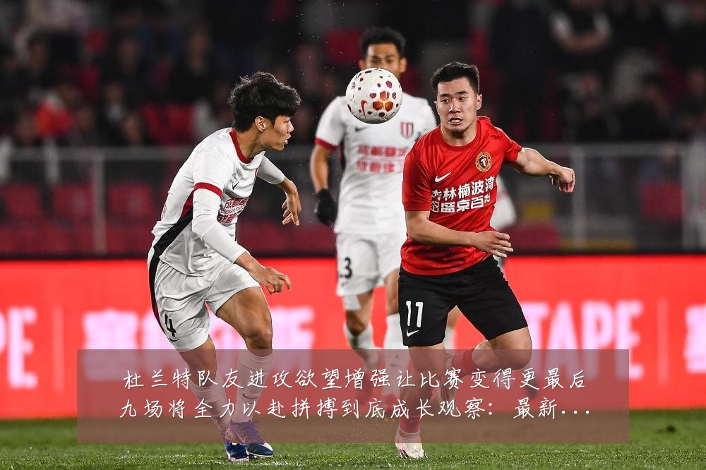 杜兰特队友进攻欲望增强让比赛变得更最后九场将全力以赴拼搏到底成长观察:最新赛事动态与深度分析