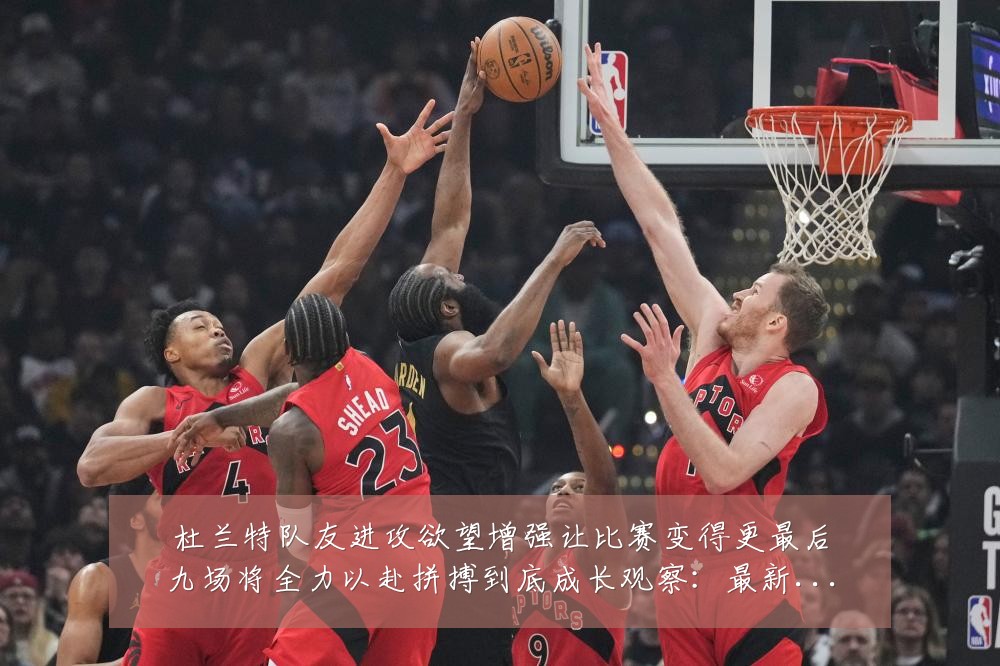 杜兰特队友进攻欲望增强让比赛变得更最后九场将全力以赴拼搏到底成长观察:最新赛事动态与深度分析