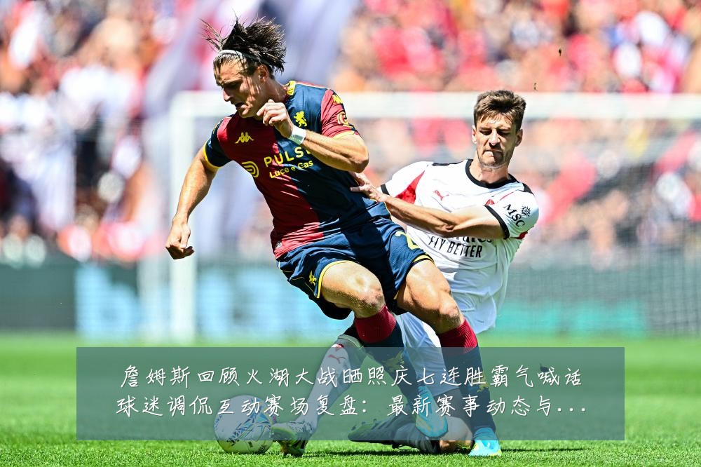 詹姆斯回顾火湖大战晒照庆七连胜霸气喊话球迷调侃互动赛场复盘:最新赛事动态与深度分析