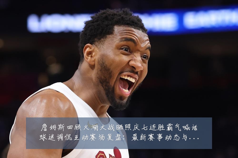 詹姆斯回顾火湖大战晒照庆七连胜霸气喊话球迷调侃互动赛场复盘:最新赛事动态与深度分析