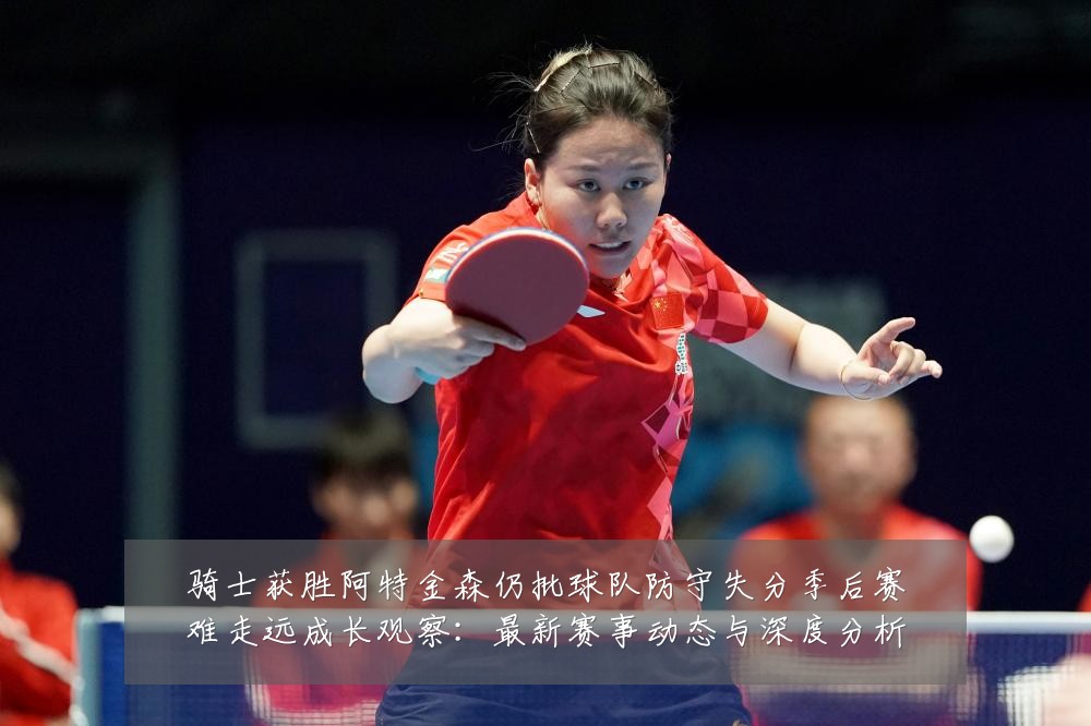 骑士获胜阿特金森仍批球队防守失分季后赛难走远成长观察:最新赛事动态与深度分析