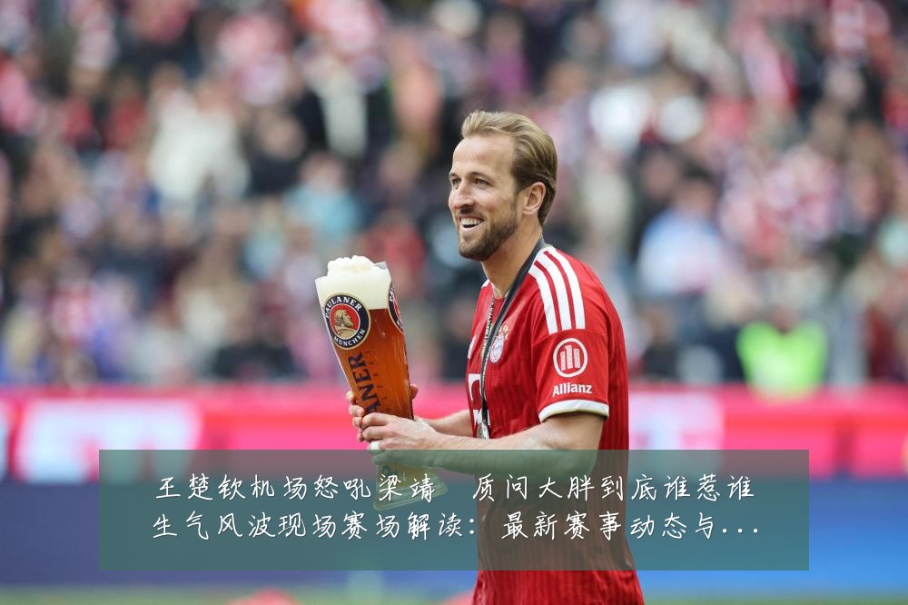 王楚钦机场怒吼梁靖崑质问大胖到底谁惹谁生气风波现场赛场解读:最新赛事动态与深度分析