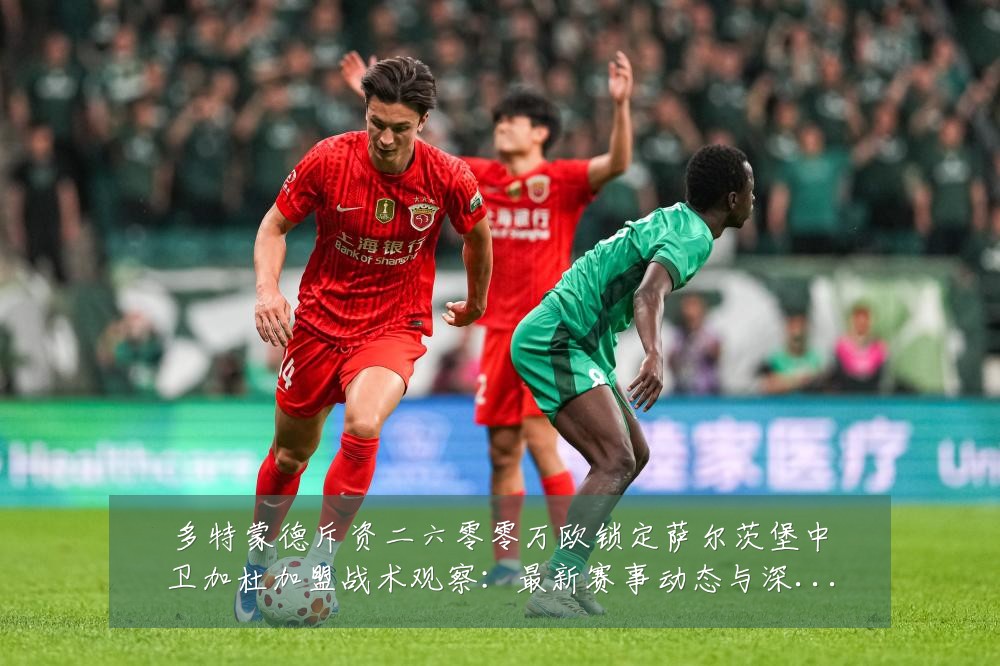 多特蒙德斥资二六零零万欧锁定萨尔茨堡中卫加杜加盟战术观察:最新赛事动态与深度分析