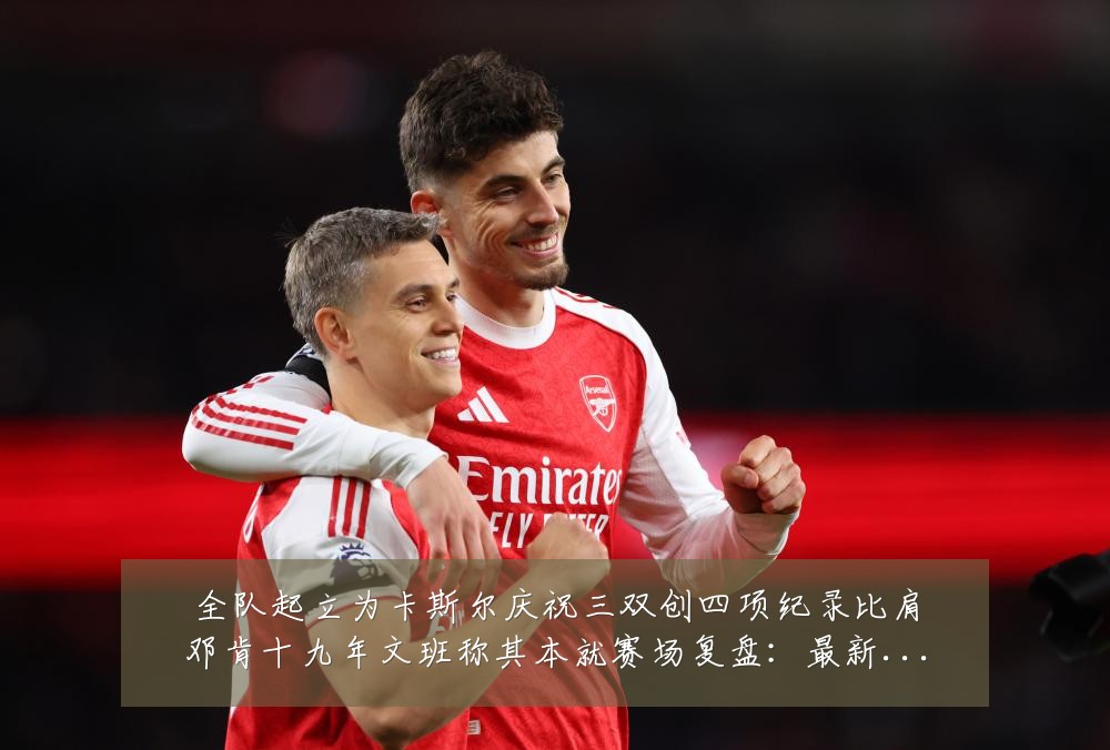 全队起立为卡斯尔庆祝三双创四项纪录比肩邓肯十九年文班称其本就赛场复盘:最新赛事动态与深度分析