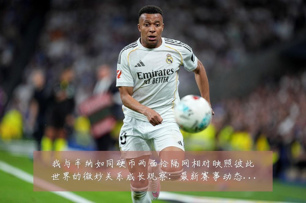 我与辛纳如同硬币两面恰隔网相对映照彼此世界的微妙关系成长观察:最新赛事动态与深度分析