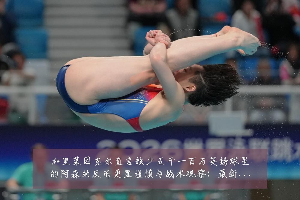 加里莱因克尔直言缺少五千一百万英镑球星的阿森纳反而更显谨慎与战术观察:最新赛事动态与深度分析