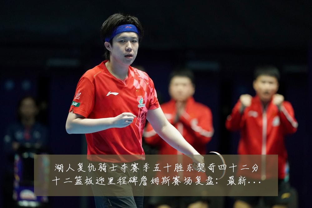 湖人复仇骑士夺赛季五十胜东契奇四十二分十二篮板迎里程碑詹姆斯赛场复盘:最新赛事动态与深度分析